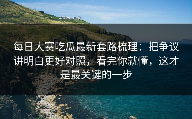 <strong>每日大赛</strong>吃瓜最新套路梳理：把争议讲明白更好对照，看完你就懂，这才是最关键的一步