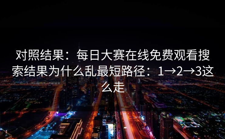 对照结果：<strong>每日大赛</strong>在线免费观看搜索结果为什么乱最短路径：1→2→3这么走