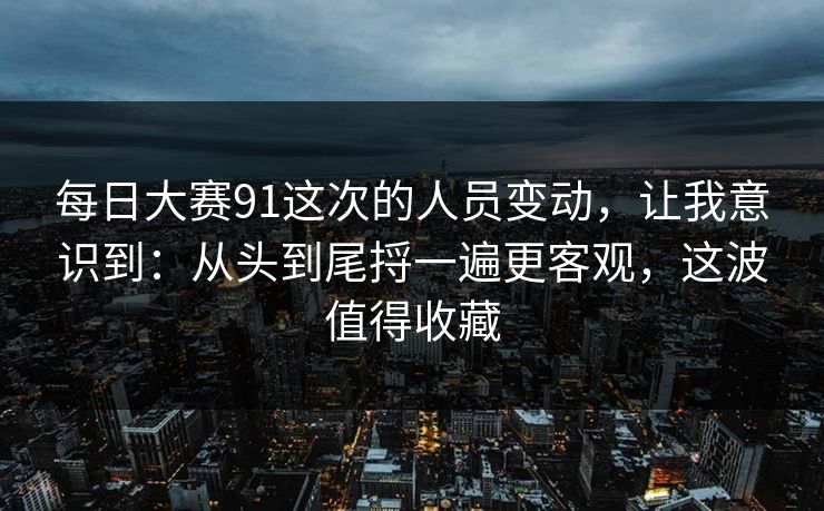 每日大赛91这次的人员变动，让我意识到：从头到尾捋一遍更客观，这波值得收藏