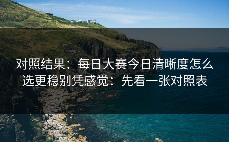 对照结果：每日大赛今日清晰度怎么选更稳别凭感觉：先看一张对照表
