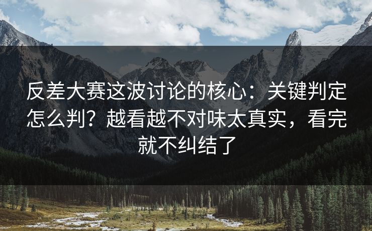 反差大赛这波讨论的核心：关键判定怎么判？越看越不对味太真实，看完就不纠结了