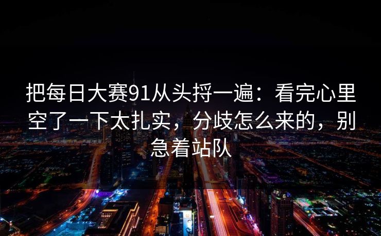把每日大赛91从头捋一遍：看完心里空了一下太扎实，分歧怎么来的，别急着站队