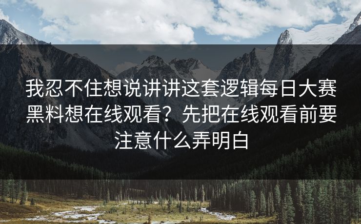 我忍不住想说讲讲这套逻辑每日大赛黑料想在线观看？先把在线观看前要注意什么弄明白