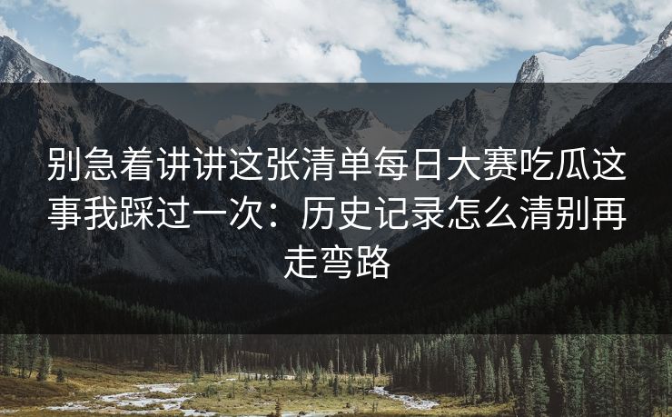 别急着讲讲这张清单每日大赛吃瓜这事我踩过一次：历史记录怎么清别再走弯路