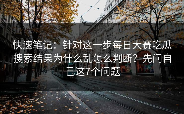 快速笔记：针对这一步每日大赛吃瓜搜索结果为什么乱怎么判断？先问自己这7个问题