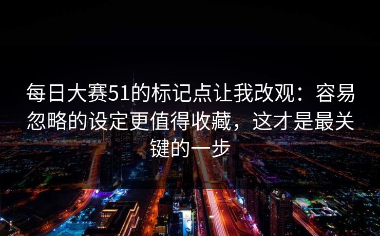 <strong>每日大赛</strong>51的标记点让我改观：容易忽略的设定更值得收藏，这才是最关键的一步