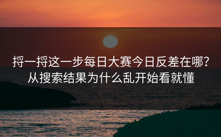 捋一捋这一步每日大赛今日反差在哪？从搜索结果为什么乱开始看就懂