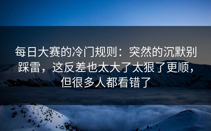 每日大赛的冷门规则：突然的沉默别踩雷，这反差也太大了太狠了更顺，但很多人都看错了
