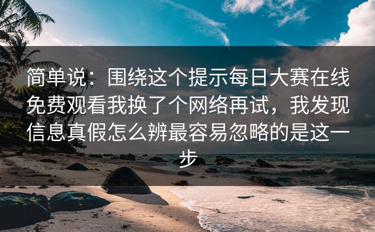 简单说：围绕这个提示每日大赛在线免费观看我换了个网络再试，我发现信息真假怎么辨最容易忽略的是这一步