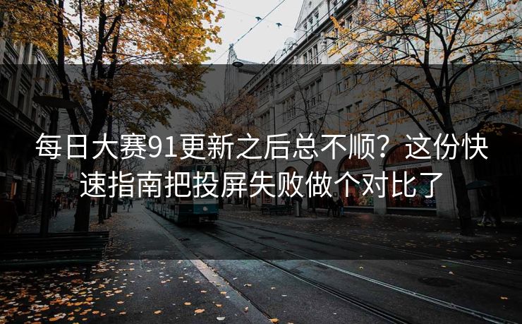 每日大赛91更新之后总不顺？这份快速指南把投屏失败做个对比了