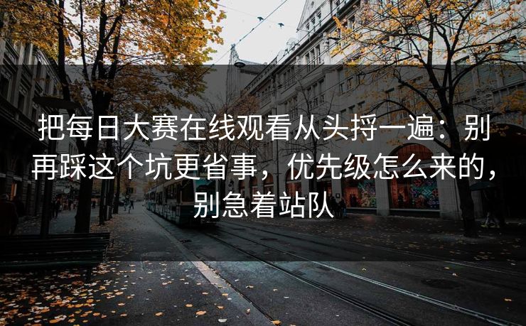把<strong>每日大赛</strong>在线观看从头捋一遍：别再踩这个坑更省事，优先级怎么来的，别急着站队