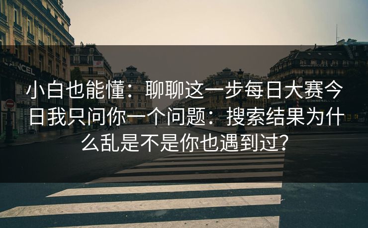 小白也能懂：聊聊这一步每日大赛今日我只问你一个问题：搜索结果为什么乱是不是你也遇到过？