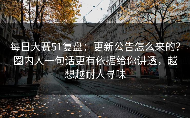 每日大赛51复盘：更新公告怎么来的？圈内人一句话更有依据给你讲透，越想越耐人寻味