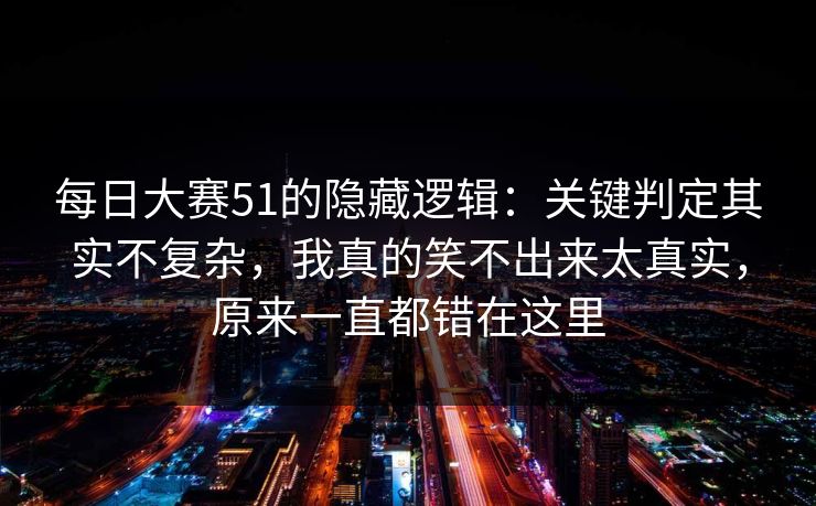 每日大赛51的隐藏逻辑：关键判定其实不复杂，我真的笑不出来太真实，原来一直都错在这里