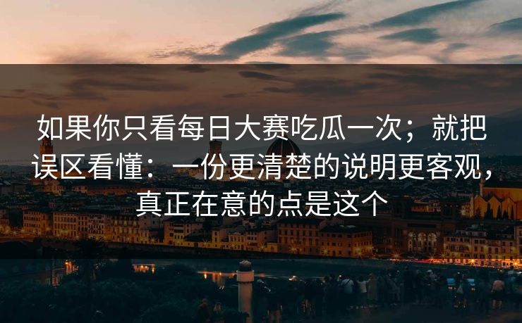 如果你只看每日大赛吃瓜一次；就把误区看懂：一份更清楚的说明更客观，真正在意的点是这个