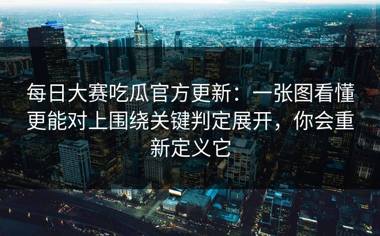 每日大赛吃瓜官方更新：一张图看懂更能对上围绕关键判定展开，你会重新定义它