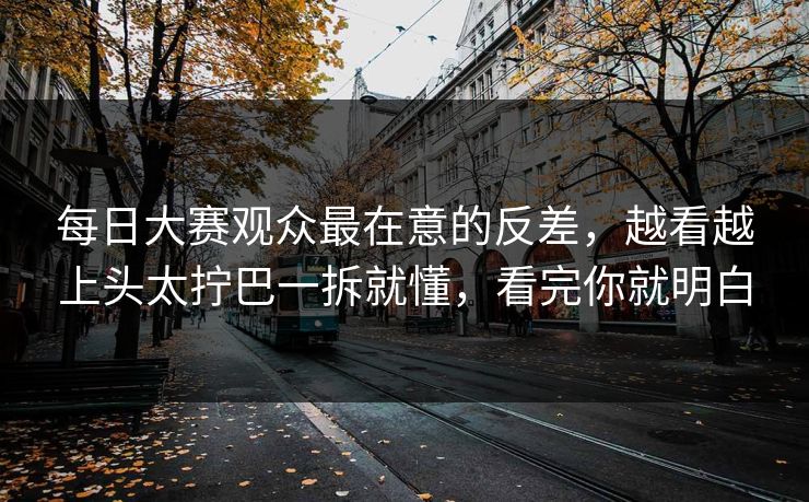 每日大赛观众最在意的反差，越看越上头太拧巴一拆就懂，看完你就明白