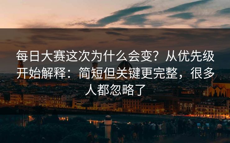 每日大赛这次为什么会变？从优先级开始解释：简短但关键更完整，很多人都忽略了