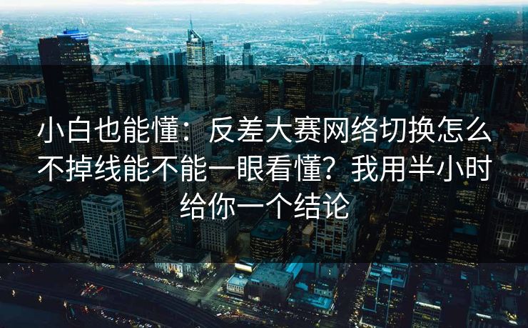 小白也能懂：反差大赛网络切换怎么不掉线能不能一眼看懂？我用半小时给你一个结论