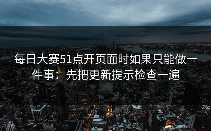 每日大赛51点开页面时如果只能做一件事：先把更新提示检查一遍