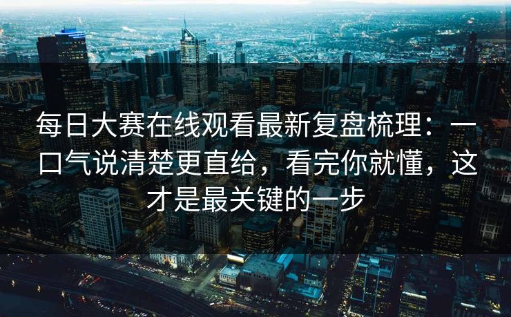 每日大赛在线观看最新复盘梳理：一口气说清楚更直给，看完你就懂，这才是最关键的一步