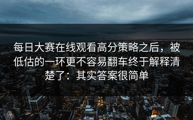 每日大赛在线观看高分策略之后，被低估的一环更不容易翻车终于解释清楚了：其实答案很简单