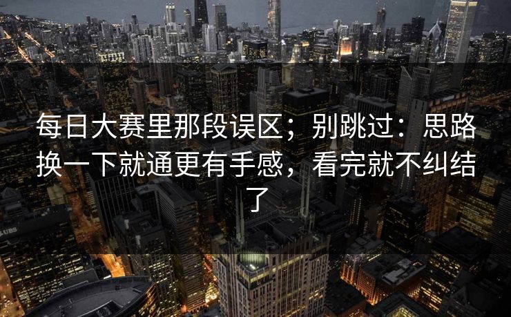 <strong>每日大赛</strong>里那段误区；别跳过：思路换一下就通更有手感，看完就不纠结了