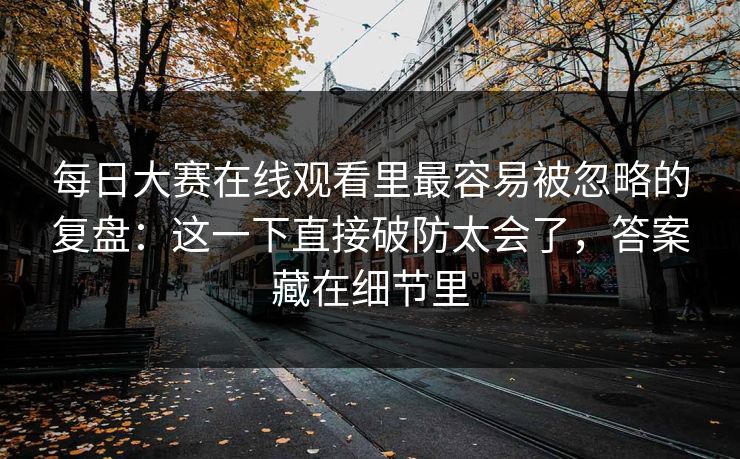 每日大赛在线观看里最容易被忽略的复盘：这一下直接破防太会了，答案藏在细节里
