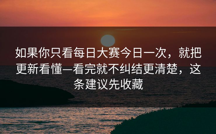 如果你只看每日大赛今日一次，就把更新看懂—看完就不纠结更清楚，这条建议先收藏