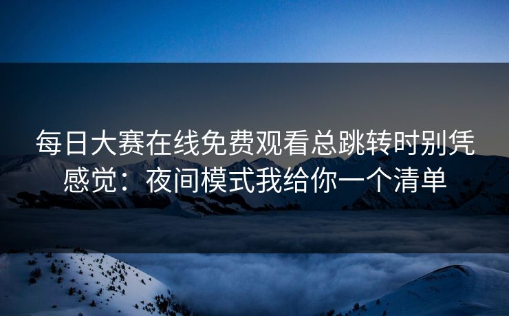 每日大赛在线免费观看总跳转时别凭感觉：夜间模式我给你一个清单