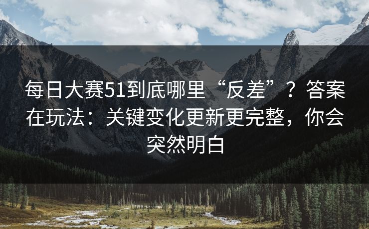 每日大赛51到底哪里“反差”？答案在玩法：关键变化更新更完整，你会突然明白