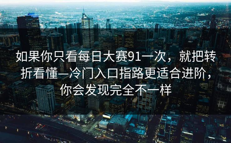 如果你只看每日大赛91一次，就把转折看懂—冷门入口指路更适合进阶，你会发现完全不一样