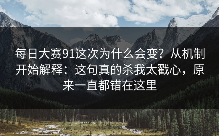 每日大赛91这次为什么会变？从机制开始解释：这句真的杀我太戳心，原来一直都错在这里