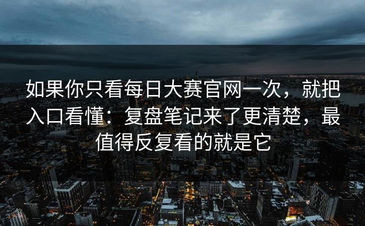 如果你只看每日大赛官网一次，就把入口看懂：复盘笔记来了更清楚，最值得反复看的就是它