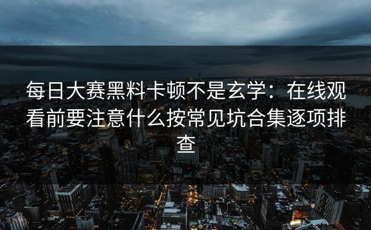 每日大赛黑料卡顿不是玄学：在线观看前要注意什么按常见坑合集逐项排查