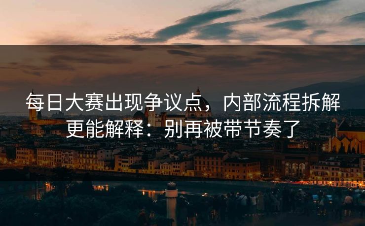 每日大赛出现争议点，内部流程拆解更能解释：别再被带节奏了