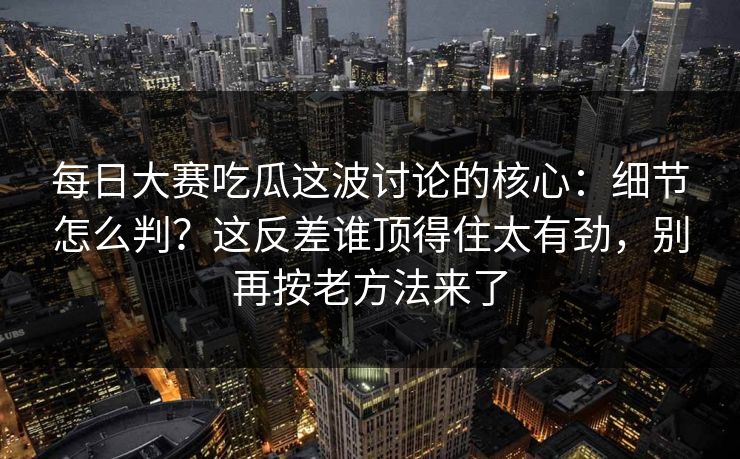 每日大赛吃瓜这波讨论的核心：细节怎么判？这反差谁顶得住太有劲，别再按老方法来了