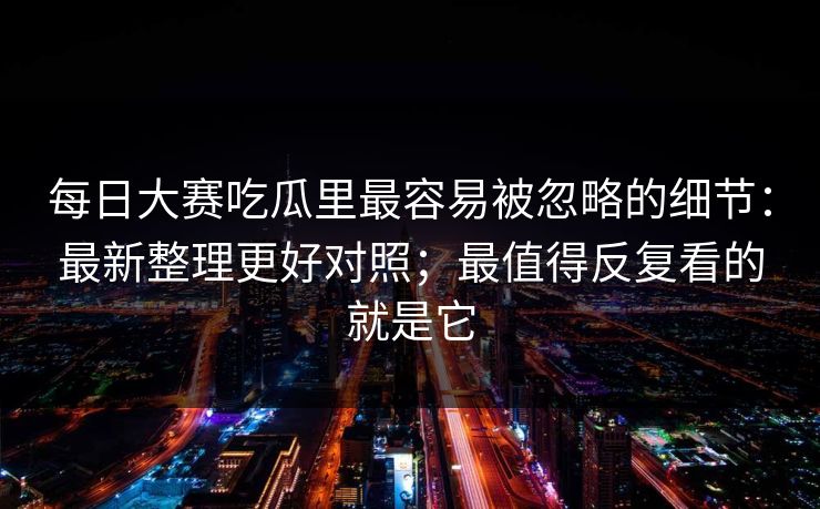 每日大赛吃瓜里最容易被忽略的细节：最新整理更好对照；最值得反复看的就是它