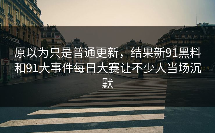 原以为只是普通更新，结果新91黑料和91大事件每日大赛让不少人当场沉默