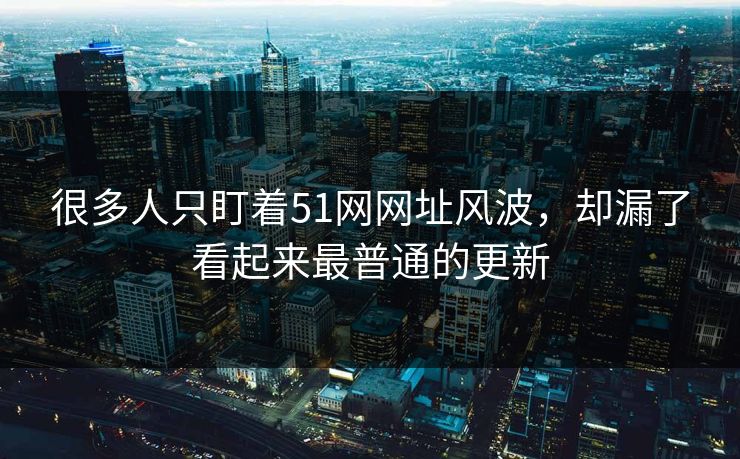 很多人只盯着51网网址风波，却漏了看起来最普通的更新