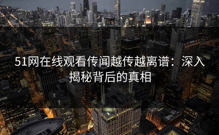 51网在线观看传闻越传越离谱：深入揭秘背后的真相