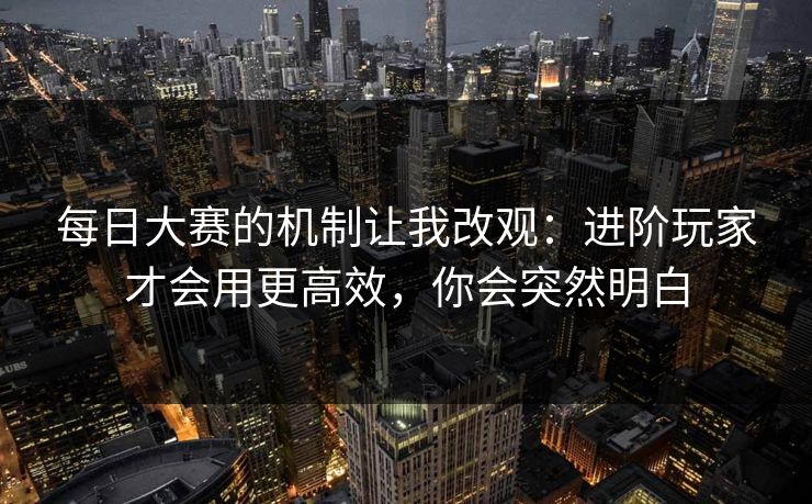 每日大赛的机制让我改观:进阶玩家才会用更高效,你会突然明白 每日大赛的机制让我改观:进阶玩家才会用更高效,你会突然明白