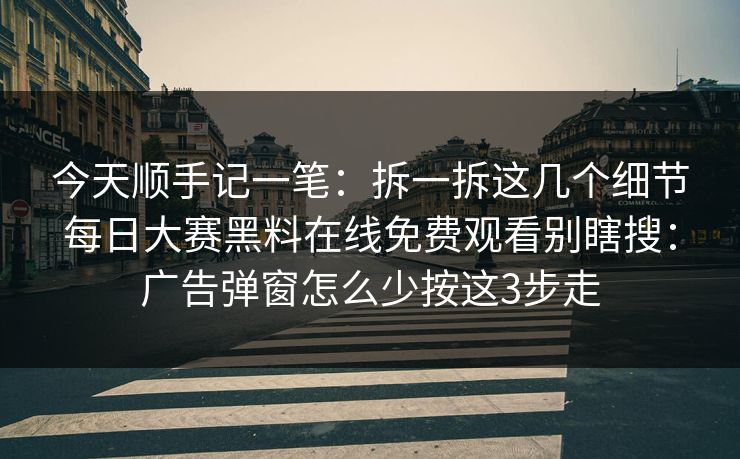 今天顺手记一笔：拆一拆这几个细节每日大赛黑料在线免费观看别瞎搜：广告弹窗怎么少按这3步走