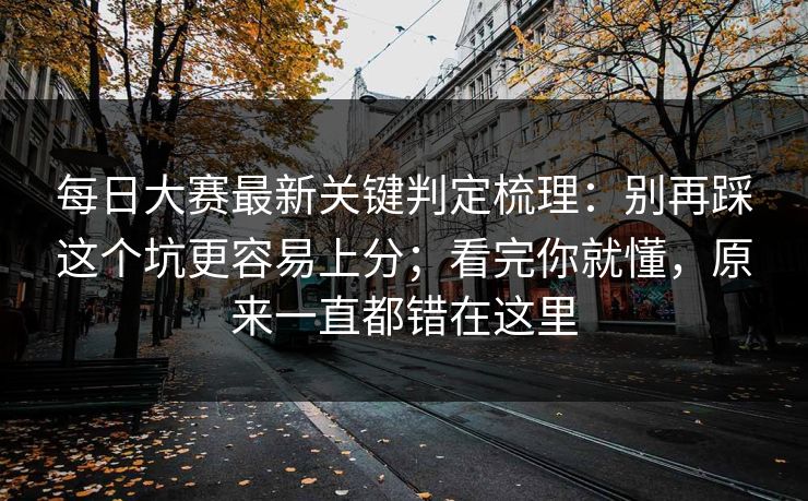 每日大赛最新关键判定梳理：别再踩这个坑更容易上分；看完你就懂，原来一直都错在这里