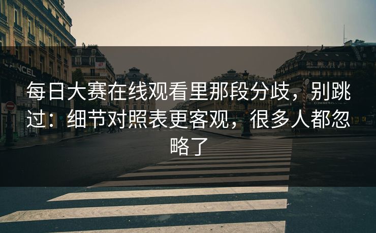 每日大赛在线观看里那段分歧，别跳过：细节对照表更客观，很多人都忽略了