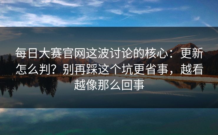 每日大赛官网这波讨论的核心：更新怎么判？别再踩这个坑更省事，越看越像那么回事