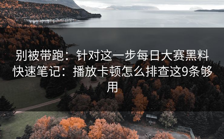 别被带跑：针对这一步每日大赛黑料快速笔记：播放卡顿怎么排查这9条够用