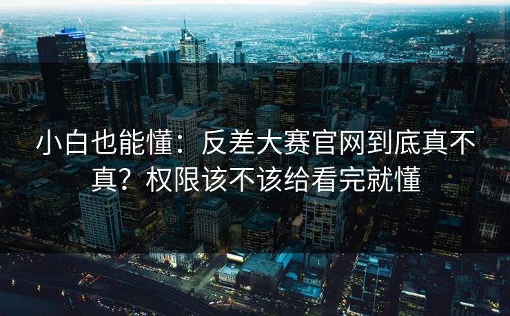 小白也能懂：反差大赛官网到底真不真？权限该不该给看完就懂
