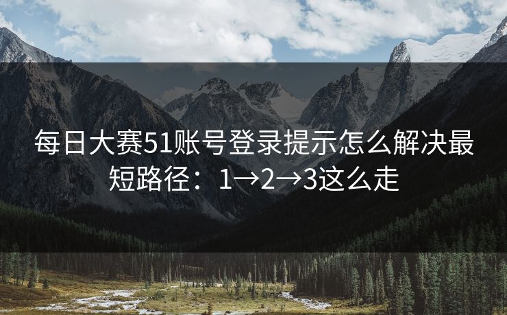 每日大赛51账号登录提示怎么解决最短路径：1→2→3这么走