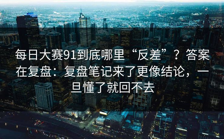 每日大赛91到底哪里“反差”？答案在复盘：复盘笔记来了更像结论，一旦懂了就回不去